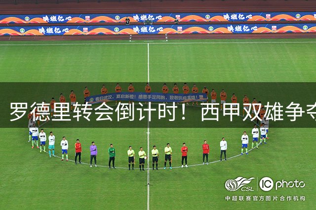 罗德里转会倒计时！西甲双雄争夺战进入最后冲刺阶段